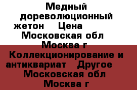 Медный дореволюционный жетон  › Цена ­ 1 500 - Московская обл., Москва г. Коллекционирование и антиквариат » Другое   . Московская обл.,Москва г.